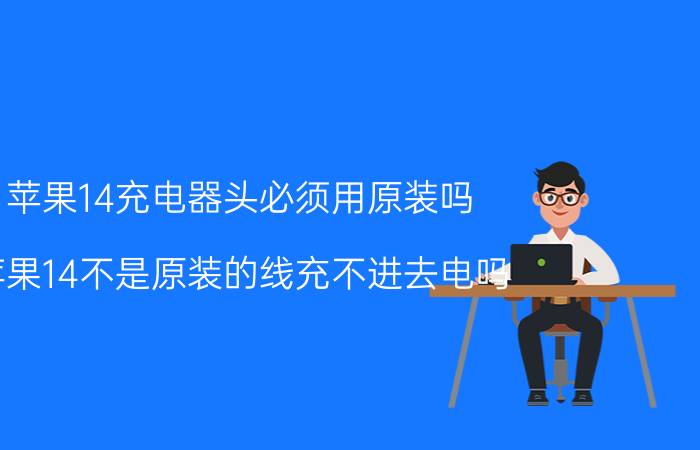 苹果14充电器头必须用原装吗 苹果14不是原装的线充不进去电吗？